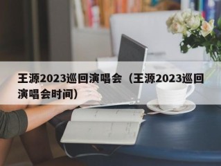 王源2023巡回演唱会（王源2023巡回演唱会时间）