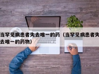 当罕见病患者失去唯一的药（当罕见病患者失去唯一的药物）