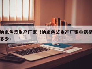 纳米色浆生产厂家（纳米色浆生产厂家电话是多少）
