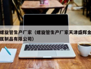 螺旋管生产厂家（螺旋管生产厂家天津盛辉金属制品有限公司）
