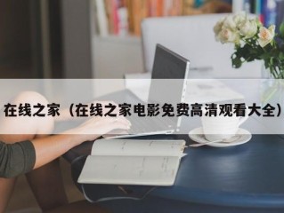 在线之家（在线之家电影免费高清观看大全）