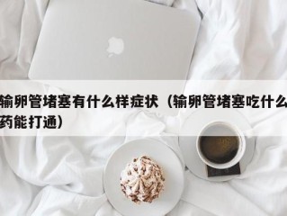 输卵管堵塞有什么样症状（输卵管堵塞吃什么药能打通）
