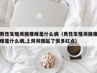男性生殖周围瘙痒是什么病（男性生殖周围瘙痒是什么病,上阴周围起了很多红点）