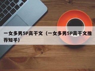 一女多男5P高干文（一女多男5P高干文推荐知乎）