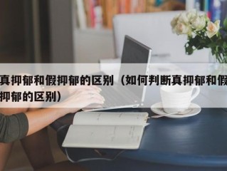 真抑郁和假抑郁的区别（如何判断真抑郁和假抑郁的区别）