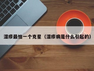 湿疹最怕一个克星（湿疹病是什么引起的）