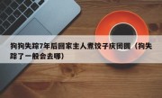 狗狗失踪7年后回家主人煮饺子庆团圆（狗失踪了一般会去哪）
