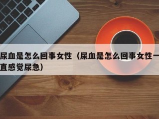 尿血是怎么回事女性（尿血是怎么回事女性一直感觉尿急）