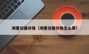 测量仪器价格（测量仪器价格怎么算）