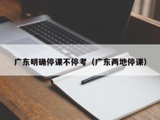广东明确停课不停考（广东两地停课）